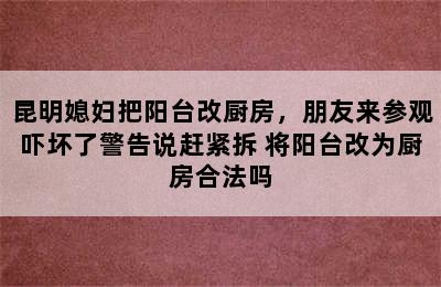 昆明媳妇把阳台改厨房，朋友来参观吓坏了警告说赶紧拆 将阳台改为厨房合法吗